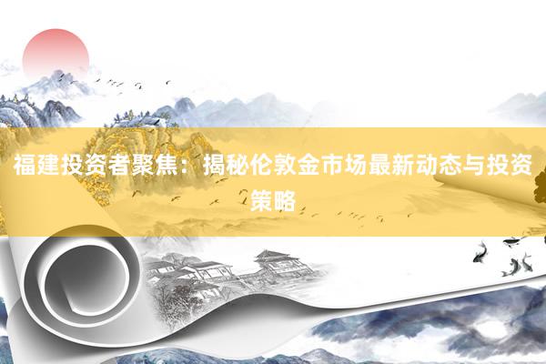 福建投资者聚焦：揭秘伦敦金市场最新动态与投资策略