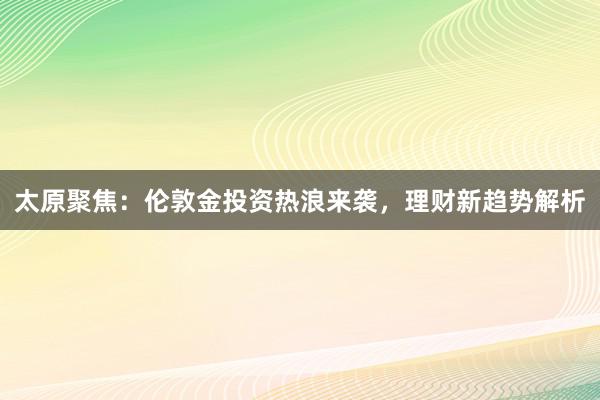 太原聚焦：伦敦金投资热浪来袭，理财新趋势解析