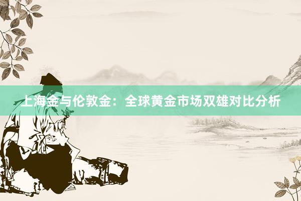 上海金与伦敦金：全球黄金市场双雄对比分析