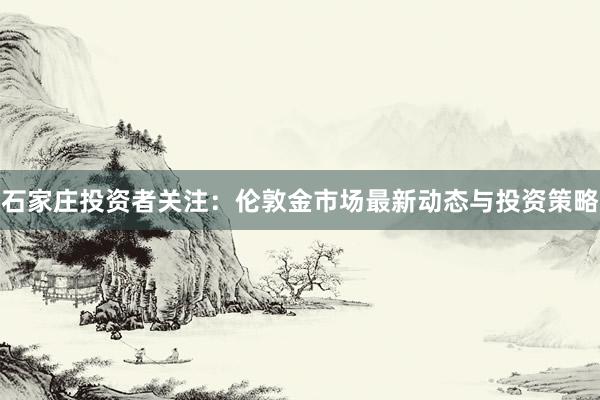 石家庄投资者关注：伦敦金市场最新动态与投资策略