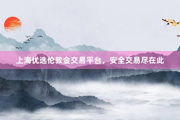 上海优选伦敦金交易平台，安全交易尽在此
