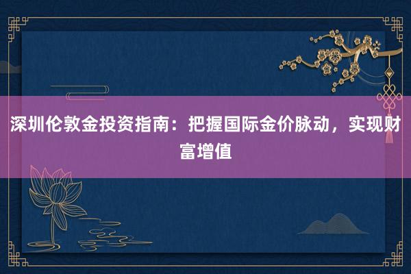 深圳伦敦金投资指南:把握国际金价脉动,实现财富增值