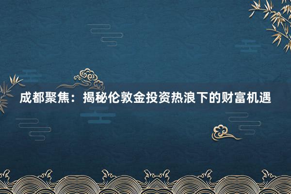 成都聚焦：揭秘伦敦金投资热浪下的财富机遇