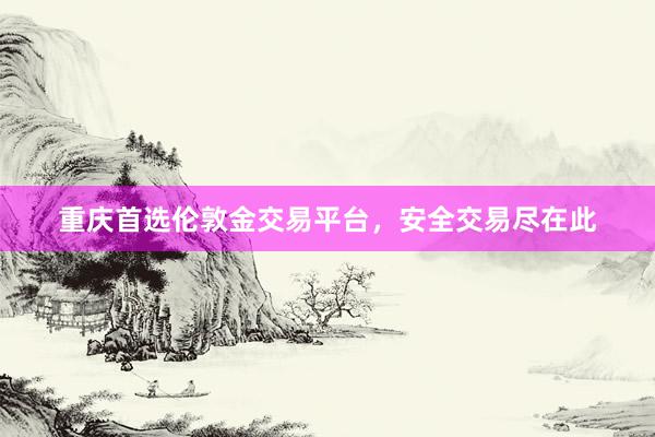 重庆首选伦敦金交易平台，安全交易尽在此