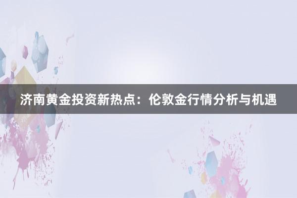 济南黄金投资新热点：伦敦金行情分析与机遇