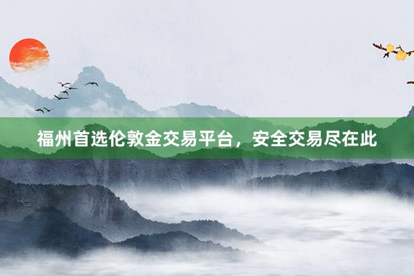 福州首选伦敦金交易平台，安全交易尽在此