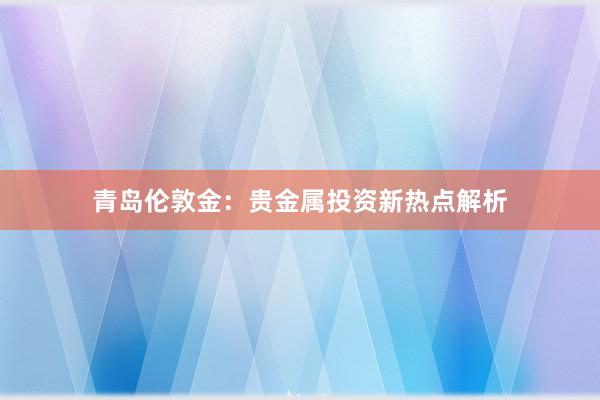 青岛伦敦金：贵金属投资新热点解析